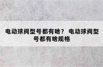 电动球阀型号都有啥？ 电动球阀型号都有啥规格